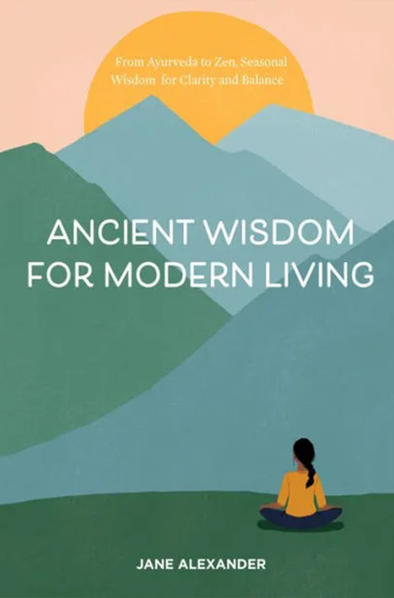 ANCIENT WISDOM FOR MODERN LIVING: FROM AYURVEDA TO ZEN, SEASONAL WISDOM FOR CLARITY AND BALANCE